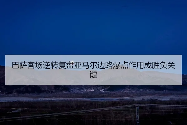 巴萨客场逆转复盘亚马尔边路爆点作用成胜负关键